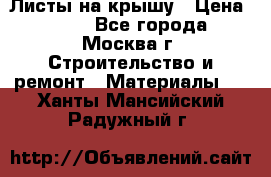 Листы на крышу › Цена ­ 100 - Все города, Москва г. Строительство и ремонт » Материалы   . Ханты-Мансийский,Радужный г.
